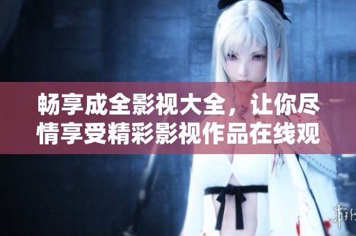 暢享成全影視大全，讓你盡情享受精彩影視作品在線觀看