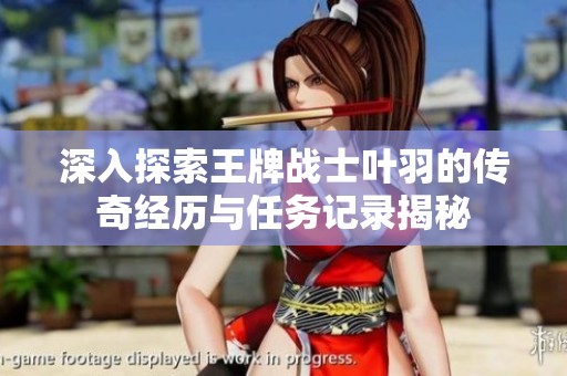 深入探索王牌戰(zhàn)士葉羽的傳奇經(jīng)歷與任務(wù)記錄揭秘