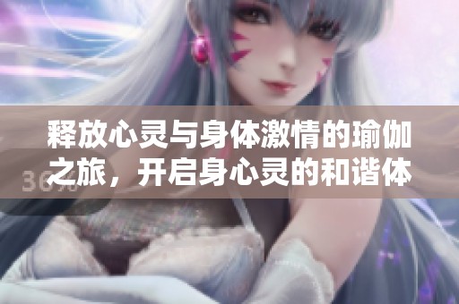 釋放心靈與身體激情的瑜伽之旅，開啟身心靈的和諧體驗(yàn)