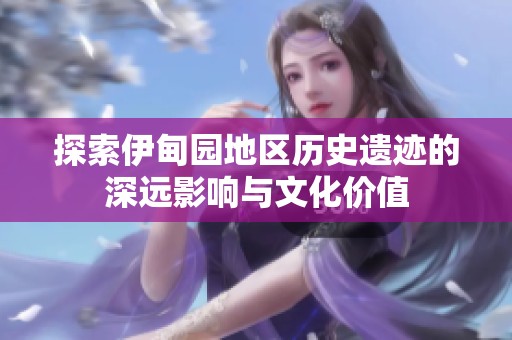 探索伊甸園地區(qū)歷史遺跡的深遠(yuǎn)影響與文化價(jià)值
