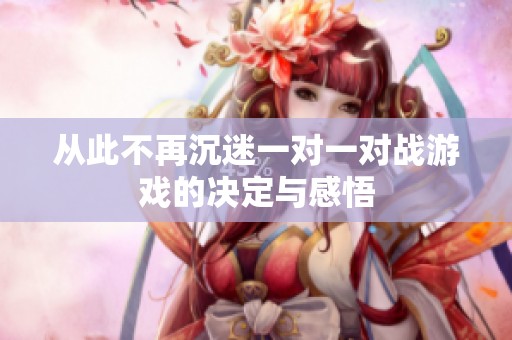 從此不再沉迷一對(duì)一對(duì)戰(zhàn)游戲的決定與感悟
