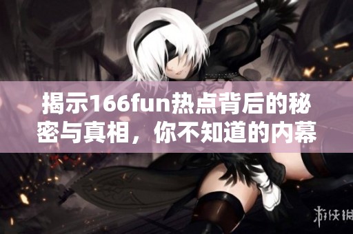 揭示166fun熱點背后的秘密與真相，你不知道的內(nèi)幕大曝光