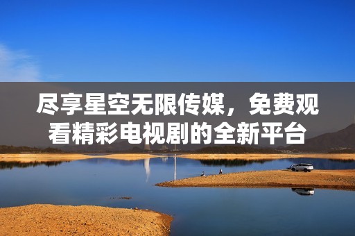 盡享星空無(wú)限傳媒，免費(fèi)觀看精彩電視劇的全新平臺(tái)