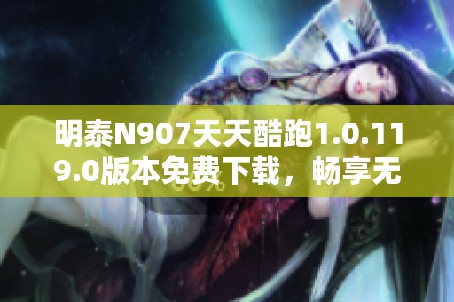明泰N907天天酷跑1.0.119.0版本免費(fèi)下載，暢享無(wú)限樂趣！