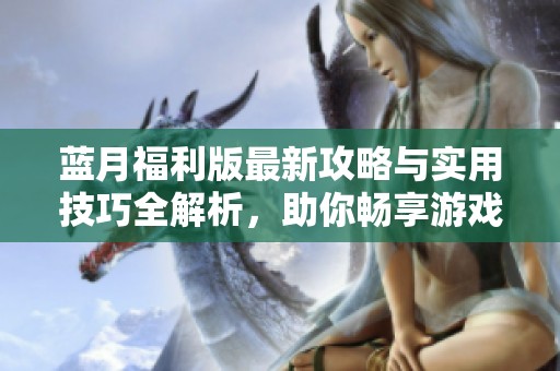 藍(lán)月福利版最新攻略與實(shí)用技巧全解析，助你暢享游戲樂趣