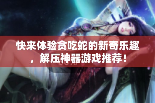 快來體驗貪吃蛇的新奇樂趣，解壓神器游戲推薦！