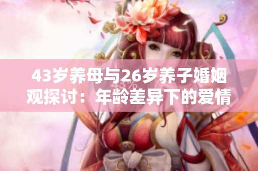 43歲養(yǎng)母與26歲養(yǎng)子婚姻觀探討：年齡差異下的愛情與挑戰(zhàn)