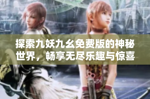 探索九妖九幺免費(fèi)版的神秘世界，暢享無(wú)盡樂趣與驚喜