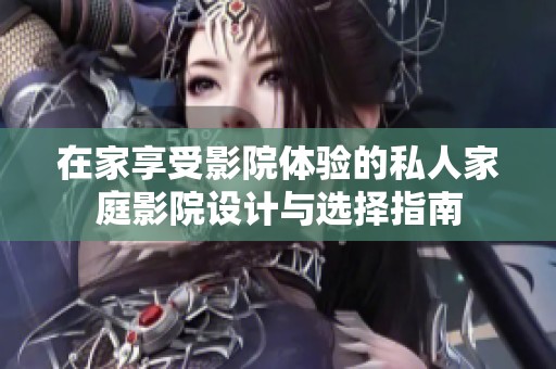 在家享受影院體驗的私人家庭影院設(shè)計與選擇指南