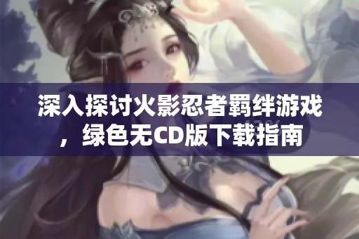 深入探討火影忍者羈絆游戲，綠色無CD版下載指南