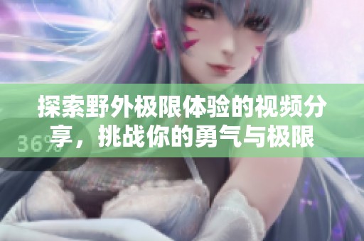 探索野外極限體驗的視頻分享，挑戰(zhàn)你的勇氣與極限