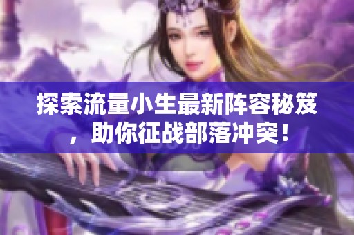 探索流量小生最新陣容秘笈，助你征戰(zhàn)部落沖突！
