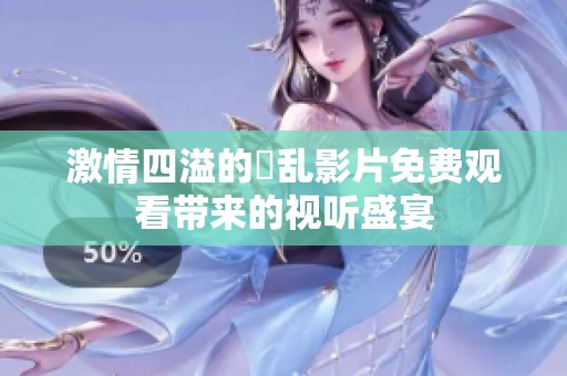 激情四溢的婬亂影片免費觀看帶來的視聽盛宴