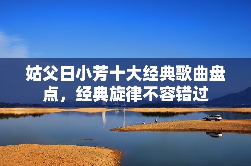 姑父日小芳十大經(jīng)典歌曲盤點，經(jīng)典旋律不容錯過