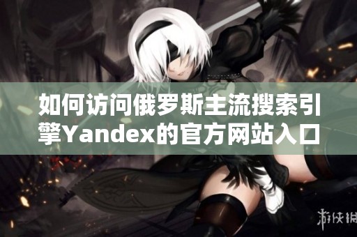 如何訪問俄羅斯主流搜索引擎Yandex的官方網站入口