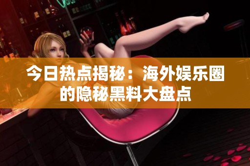 今日熱點(diǎn)揭秘：海外娛樂(lè)圈的隱秘黑料大盤(pán)點(diǎn)