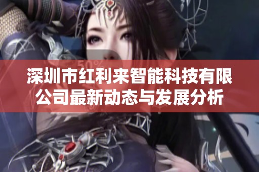 深圳市紅利來智能科技有限公司最新動(dòng)態(tài)與發(fā)展分析