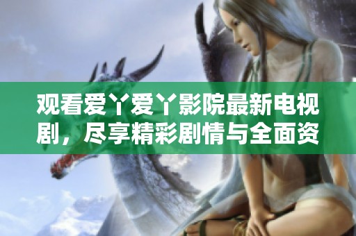 觀看愛丫愛丫影院最新電視劇，盡享精彩劇情與全面資源