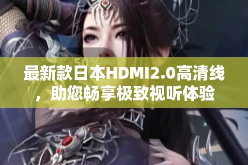 最新款日本HDMI2.0高清線，助您暢享極致視聽體驗(yàn)