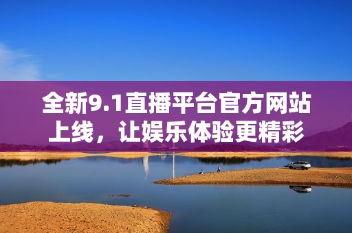 全新9.1直播平臺(tái)官方網(wǎng)站上線，讓娛樂體驗(yàn)更精彩