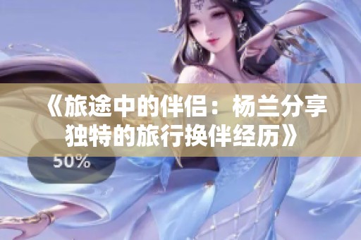 《旅途中的伴侶：楊蘭分享獨特的旅行換伴經(jīng)歷》