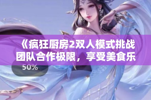 《瘋狂廚房2雙人模式挑戰(zhàn)團隊合作極限，享受美食樂趣》