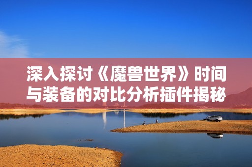 深入探討《魔獸世界》時(shí)間與裝備的對(duì)比分析插件揭秘
