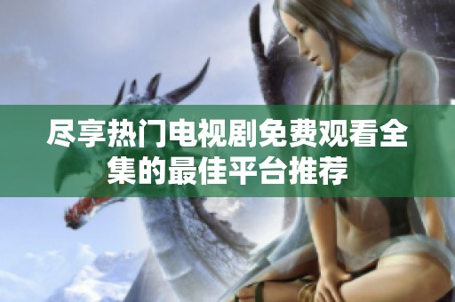 盡享熱門電視劇免費觀看全集的最佳平臺推薦