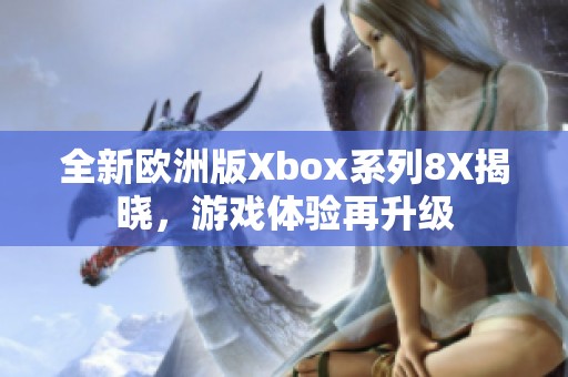 全新歐洲版Xbox系列8X揭曉，游戲體驗再升級
