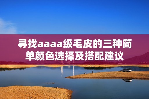 尋找aaaa級(jí)毛皮的三種簡(jiǎn)單顏色選擇及搭配建議