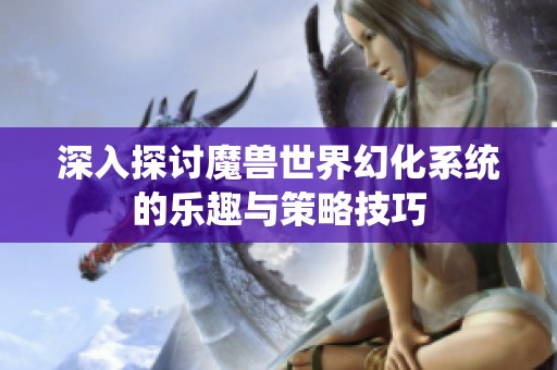 深入探討魔獸世界幻化系統(tǒng)的樂(lè)趣與策略技巧