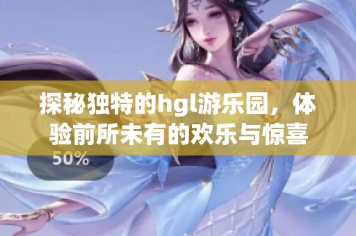 探秘獨(dú)特的hgl游樂園，體驗(yàn)前所未有的歡樂與驚喜