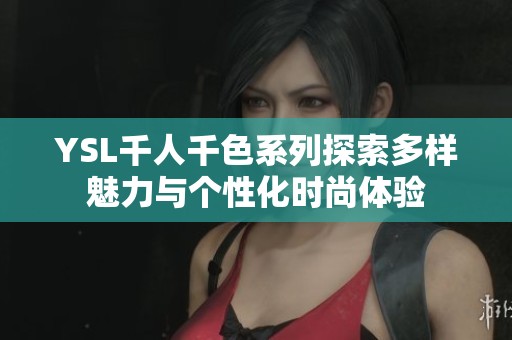 YSL千人千色系列探索多樣魅力與個性化時尚體驗(yàn)