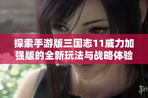 探索手游版三國志11威力加強(qiáng)版的全新玩法與戰(zhàn)略體驗