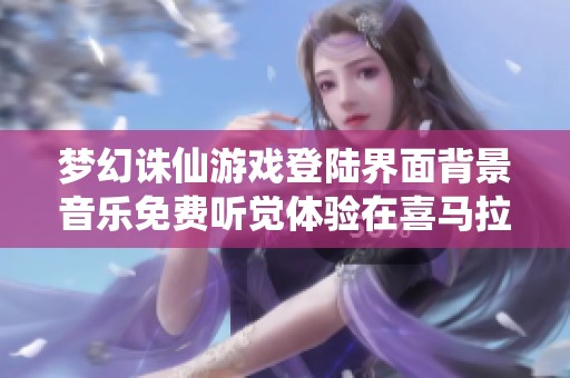 夢(mèng)幻誅仙游戲登陸界面背景音樂(lè)免費(fèi)聽(tīng)覺(jué)體驗(yàn)在喜馬拉雅手機(jī)版