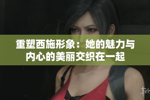 重塑西施形象：她的魅力與內心的美麗交織在一起