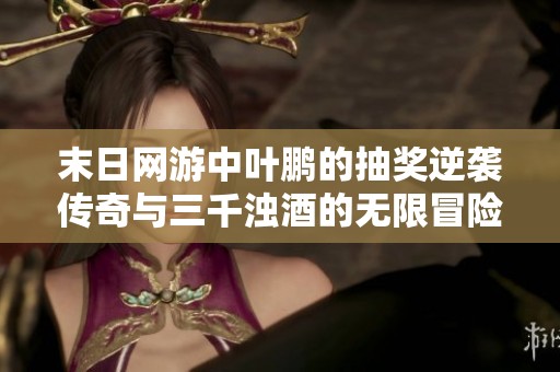 末日網(wǎng)游中葉鵬的抽獎逆襲傳奇與三千濁酒的無限冒險