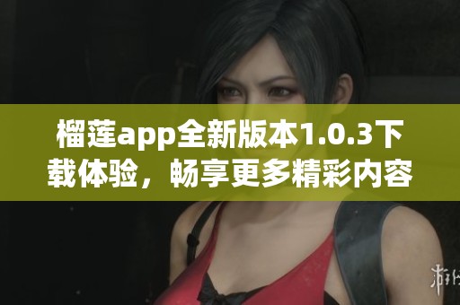 榴蓮app全新版本1.0.3下載體驗(yàn)，暢享更多精彩內(nèi)容