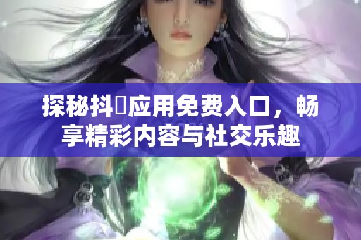 探秘抖抈應(yīng)用免費(fèi)入口，暢享精彩內(nèi)容與社交樂(lè)趣