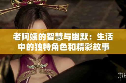 老阿姨的智慧與幽默：生活中的獨(dú)特角色和精彩故事
