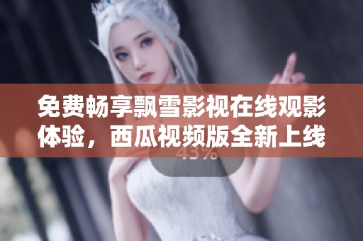 免費暢享飄雪影視在線觀影體驗，西瓜視頻版全新上線