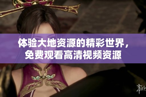 體驗大地資源的精彩世界，免費觀看高清視頻資源