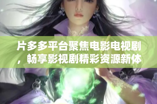 片多多平臺聚焦電影電視劇，暢享影視劇精彩資源新體驗