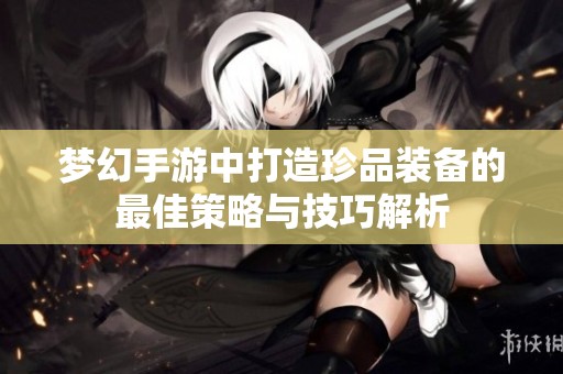 夢(mèng)幻手游中打造珍品裝備的最佳策略與技巧解析