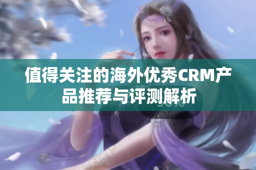 值得關注的海外優(yōu)秀CRM產品推薦與評測解析