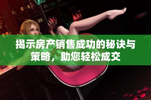 揭示房產(chǎn)銷售成功的秘訣與策略，助您輕松成交
