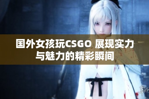 國(guó)外女孩玩CSGO 展現(xiàn)實(shí)力與魅力的精彩瞬間