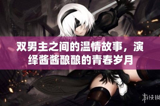 雙男主之間的溫情故事，演繹醬醬釀釀的青春歲月