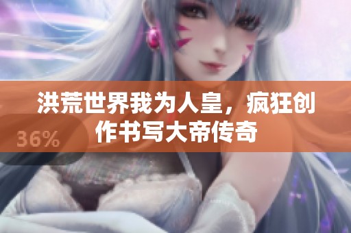 洪荒世界我為人皇，瘋狂創(chuàng)作書寫大帝傳奇