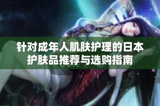 針對(duì)成年人肌膚護(hù)理的日本護(hù)膚品推薦與選購(gòu)指南